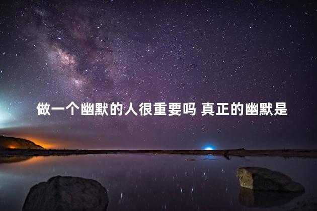 做一个幽默的人很重要吗 真正的幽默是什么